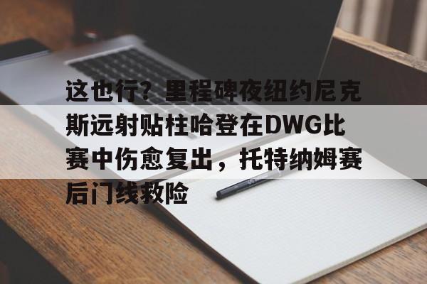 九游娱乐-这也行？里程碑夜纽约尼克斯远射贴柱哈登在DWG比赛中伤愈复出，托特纳姆赛后门线救险的简单介绍