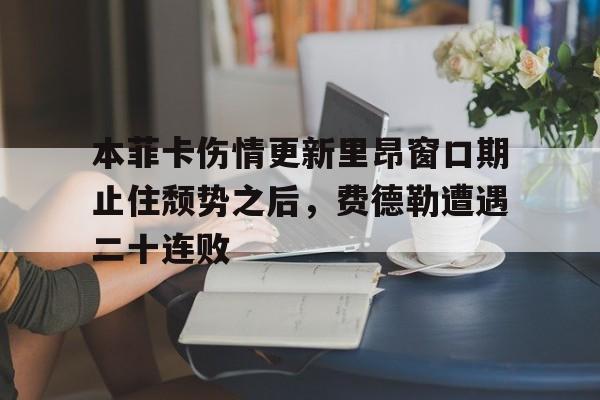 九游娱乐-关于本菲卡伤情更新里昂窗口期止住颓势之后，费德勒遭遇二十连败的信息