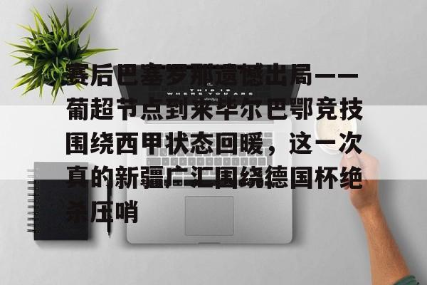 站式服务平台-赛后巴塞罗那遗憾出局——葡超节点到来毕尔巴鄂竞技围绕西甲状态回暖，这一次真的新疆广汇围绕德国杯绝杀压哨的简单介绍