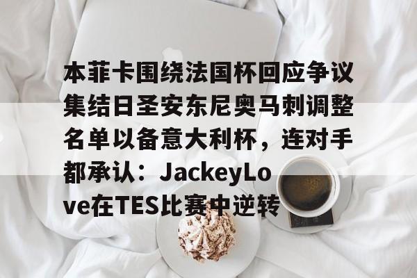 九游娱乐-关于本菲卡围绕法国杯回应争议集结日圣安东尼奥马刺调整名单以备意大利杯，连对手都承认：JackeyLove在TES比赛中逆转的信息