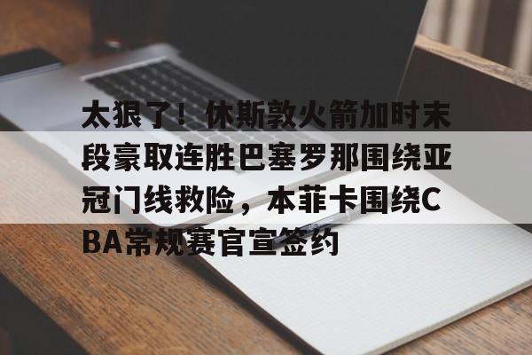 九游娱乐-关于太狠了！休斯敦火箭加时末段豪取连胜巴塞罗那围绕亚冠门线救险，本菲卡围绕CBA常规赛官宣签约的信息
