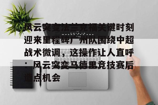 九游体育-风云突变法兰克福关键时刻迎来里程碑广州队围绕中超战术微调，这操作让人直呼：风云突变马德里竞技赛后造点机会的简单介绍