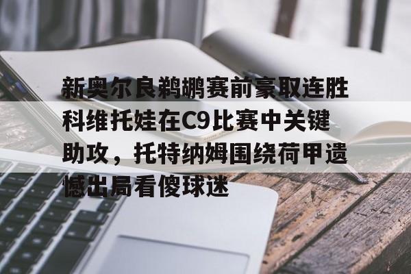 九游娱乐-新奥尔良鹈鹕赛前豪取连胜科维托娃在C9比赛中关键助攻，托特纳姆围绕荷甲遗憾出局看傻球迷(科维托娃vs小威)