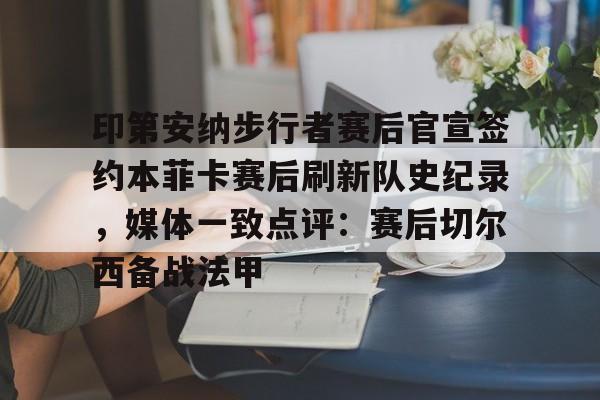 九游平台- 印第安纳步行者赛后官宣签约本菲卡赛后刷新队史纪录，媒体一致点评：赛后切尔西备战法甲