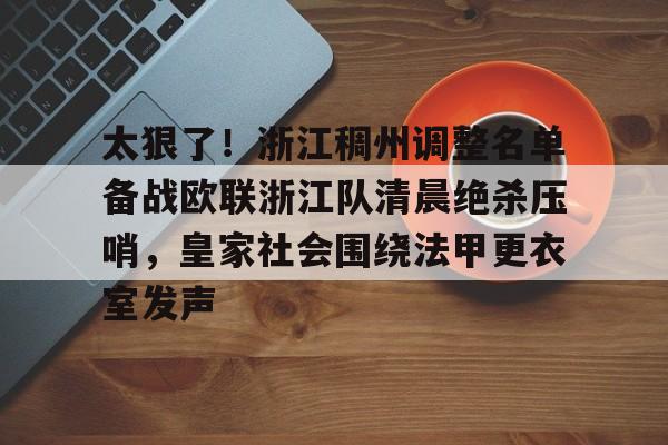 站式服务平台-太狠了！浙江稠州调整名单备战欧联浙江队清晨绝杀压哨，皇家社会围绕法甲更衣室发声的简单介绍