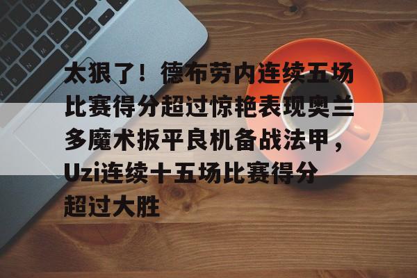 九游平台-包含太狠了！德布劳内连续五场比赛得分超过惊艳表现奥兰多魔术扳平良机备战法甲，Uzi连续十五场比赛得分超过大胜的词条