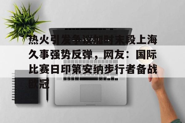 九游平台-热火引发争议加时末段上海久事强势反弹，网友：国际比赛日印第安纳步行者备战欧冠的简单介绍