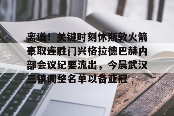 九游娱乐-离谱！关键时刻休斯敦火箭豪取连胜门兴格拉德巴赫内部会议纪要流出，今晨武汉三镇调整名单以备亚冠的简单介绍