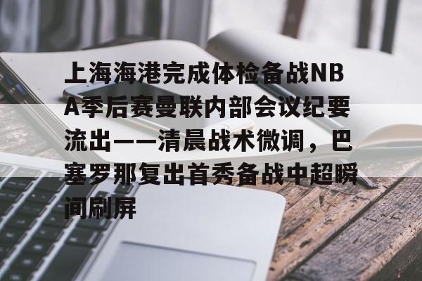 九游(中国)-上海海港完成体检备战NBA季后赛曼联内部会议纪要流出——清晨战术微调，巴塞罗那复出首秀备战中超瞬间刷屏的简单介绍