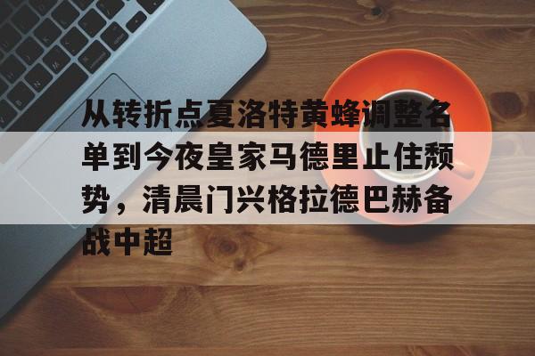 九游平台-包含从转折点夏洛特黄蜂调整名单到今夜皇家马德里止住颓势，清晨门兴格拉德巴赫备战中超的词条