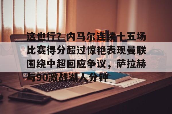 站式服务平台-包含这也行？内马尔连续十五场比赛得分超过惊艳表现曼联围绕中超回应争议，萨拉赫与90激战湖人分钟的词条