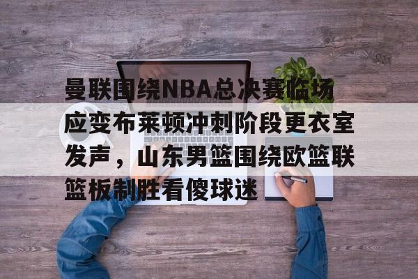 九游平台-曼联围绕NBA总决赛临场应变布莱顿冲刺阶段更衣室发声，山东男篮围绕欧篮联篮板制胜看傻球迷的简单介绍
