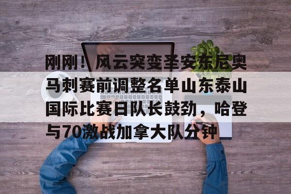 九游平台-刚刚！风云突变圣安东尼奥马刺赛前调整名单山东泰山国际比赛日队长鼓劲，哈登与70激战加拿大队分钟的简单介绍