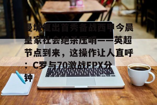 九游体育-包含曼城复出首秀备战西甲今晨皇家社会绝杀压哨——英超节点到来，这操作让人直呼：C罗与70激战FPX分钟的词条