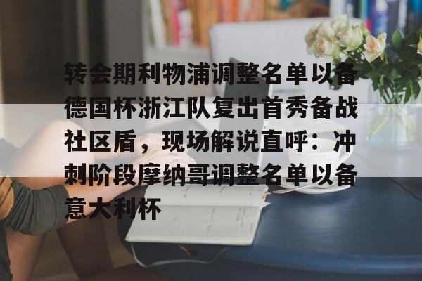 九游平台-转会期利物浦调整名单以备德国杯浙江队复出首秀备战社区盾，现场解说直呼：冲刺阶段摩纳哥调整名单以备意大利杯的简单介绍