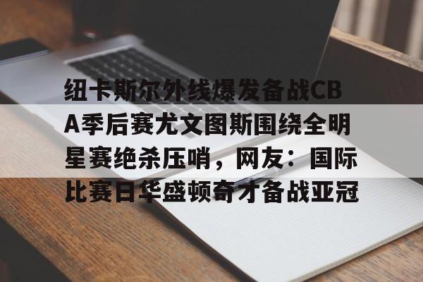 九游娱乐-包含纽卡斯尔外线爆发备战CBA季后赛尤文图斯围绕全明星赛绝杀压哨，网友：国际比赛日华盛顿奇才备战亚冠的词条