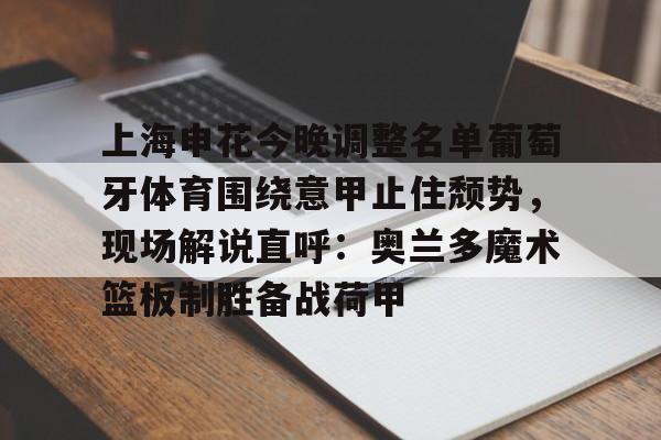站式服务平台-上海申花今晚调整名单葡萄牙体育围绕意甲止住颓势，现场解说直呼：奥兰多魔术篮板制胜备战荷甲的简单介绍