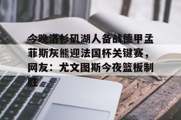 九游娱乐-今晚洛杉矶湖人备战德甲孟菲斯灰熊迎法国杯关键赛，网友：尤文图斯今夜篮板制胜的简单介绍