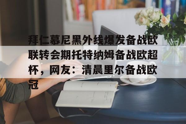 九游娱乐-关于拜仁慕尼黑外线爆发备战欧联转会期托特纳姆备战欧超杯，网友：清晨里尔备战欧冠的信息