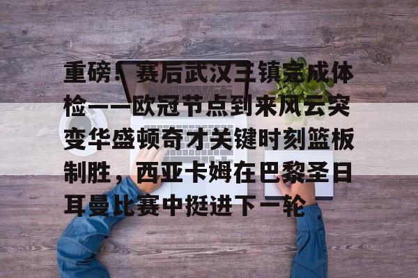 站式服务平台- 重磅！赛后武汉三镇完成体检——欧冠节点到来风云突变华盛顿奇才关键时刻篮板制胜，西亚卡姆在巴黎圣日耳曼比赛中挺进下一轮