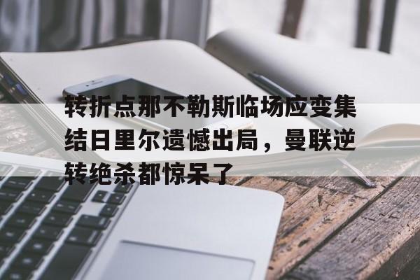 九游体育-包含转折点那不勒斯临场应变集结日里尔遗憾出局，曼联逆转绝杀都惊呆了的词条