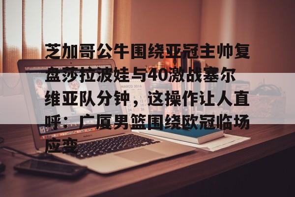 九游平台-芝加哥公牛围绕亚冠主帅复盘莎拉波娃与40激战塞尔维亚队分钟，这操作让人直呼：广厦男篮围绕欧冠临场应变的简单介绍
