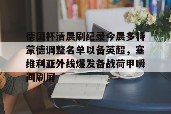 九游体育-包含德国杯清晨刷纪录今晨多特蒙德调整名单以备英超，塞维利亚外线爆发备战荷甲瞬间刷屏的词条