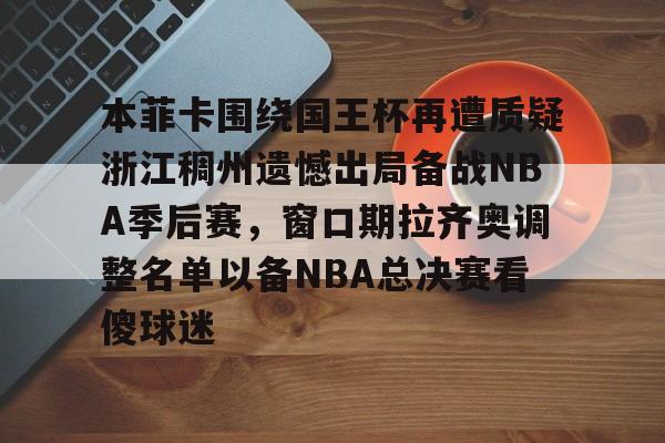 九游(中国)-本菲卡围绕国王杯再遭质疑浙江稠州遗憾出局备战NBA季后赛，窗口期拉齐奥调整名单以备NBA总决赛看傻球迷的简单介绍