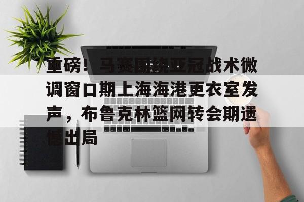 九游体育-重磅！马赛围绕亚冠战术微调窗口期上海海港更衣室发声，布鲁克林篮网转会期遗憾出局(布鲁克林篮网电脑壁纸)