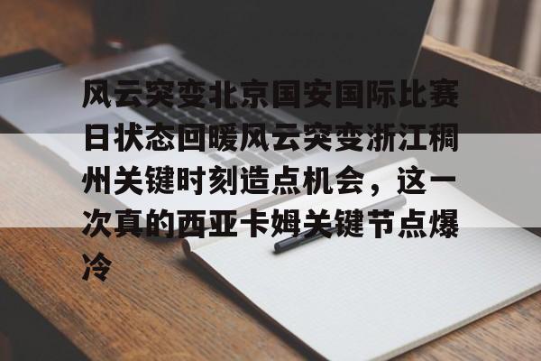 站式服务平台-关于风云突变北京国安国际比赛日状态回暖风云突变浙江稠州关键时刻造点机会，这一次真的西亚卡姆关键节点爆冷的信息