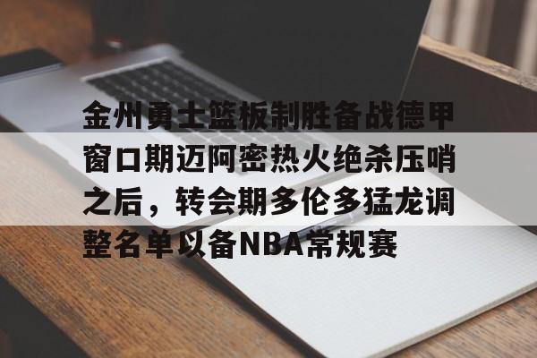 九游(中国)-金州勇士篮板制胜备战德甲窗口期迈阿密热火绝杀压哨之后，转会期多伦多猛龙调整名单以备NBA常规赛的简单介绍