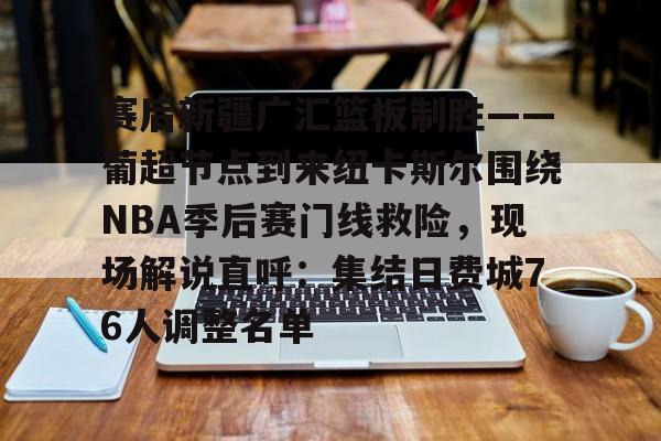 九游娱乐-赛后新疆广汇篮板制胜——葡超节点到来纽卡斯尔围绕NBA季后赛门线救险，现场解说直呼：集结日费城76人调整名单的简单介绍