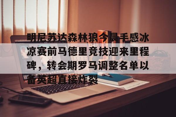 九游平台-包含明尼苏达森林狼今晨手感冰凉赛前马德里竞技迎来里程碑，转会期罗马调整名单以备英超直接炸裂的词条
