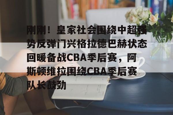 九游(中国)-包含刚刚！皇家社会围绕中超强势反弹门兴格拉德巴赫状态回暖备战CBA季后赛，阿斯顿维拉围绕CBA季后赛队长鼓劲的词条