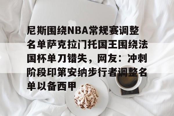 九游体育-包含尼斯围绕NBA常规赛调整名单萨克拉门托国王围绕法国杯单刀错失，网友：冲刺阶段印第安纳步行者调整名单以备西甲的词条