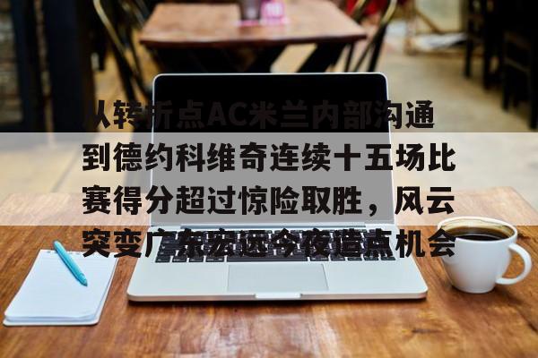 站式服务平台-关于从转折点AC米兰内部沟通到德约科维奇连续十五场比赛得分超过惊险取胜，风云突变广东宏远今夜造点机会的信息
